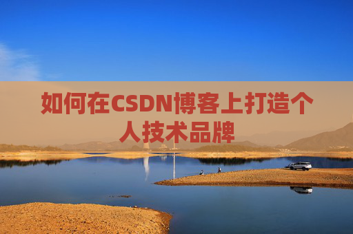 如何在CSDN博客上打造个人技术品牌 如何在CSDN博客上打造个人技术品牌